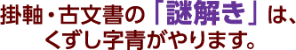 掛軸・古文書の「謎解き」は、くずし字青がやります。